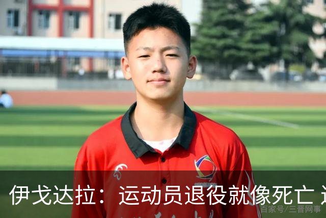 伊戈达拉：运动员退役就像死亡 迷茫挣扎时会看自己集锦重塑信念