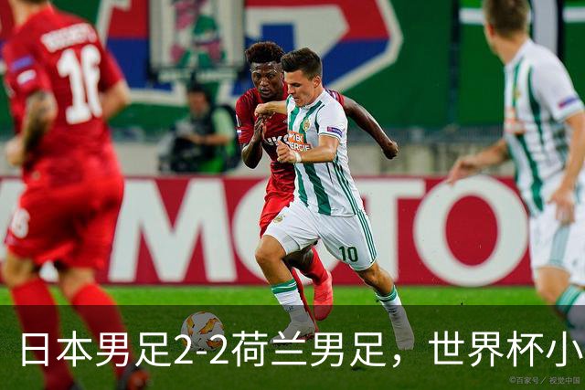 日本男足2-2荷兰男足，世界杯小组赛各得1分，惊心动魄的逆转